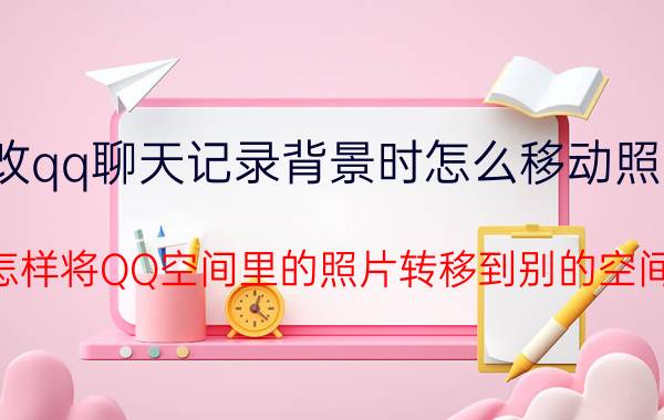 改qq聊天记录背景时怎么移动照片 怎样将QQ空间里的照片转移到别的空间？